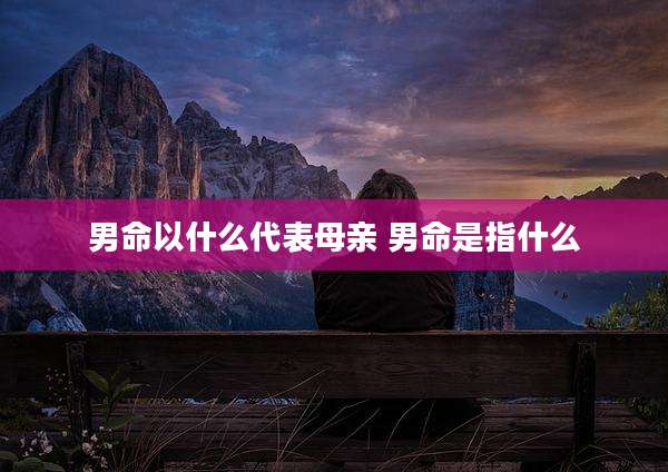 男命以什么代表母亲 男命是指什么