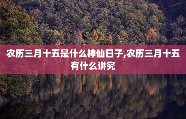 农历三月十五是什么神仙日子,农历三月十五有什么讲究