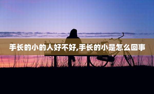 手长的小的人好不好,手长的小是怎么回事