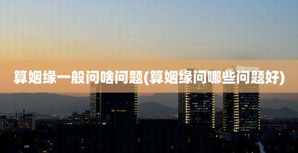 算姻缘一般问啥问题(算姻缘问哪些问题好)