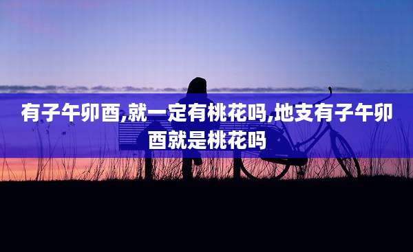 有子午卯酉,就一定有桃花吗,地支有子午卯酉就是桃花吗