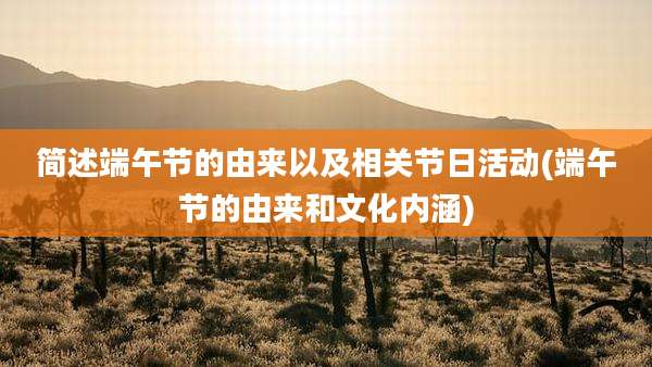 简述端午节的由来以及相关节日活动(端午节的由来和文化内涵)
