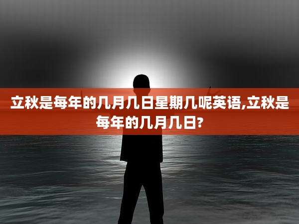 立秋是每年的几月几日星期几呢英语,立秋是每年的几月几日?