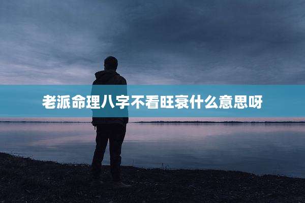 老派命理八字不看旺衰什么意思呀