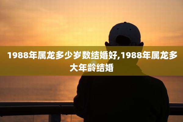 1988年属龙多少岁数结婚好,1988年属龙多大年龄结婚