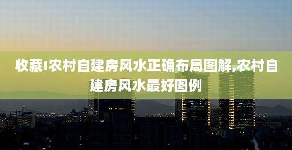 收藏!农村自建房风水正确布局图解,农村自建房风水最好图例