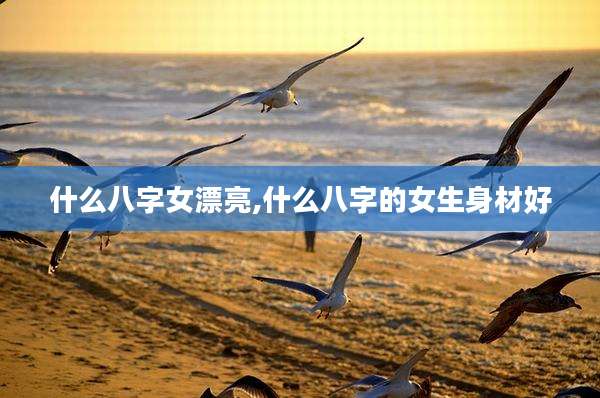 什么八字女漂亮,什么八字的女生身材好