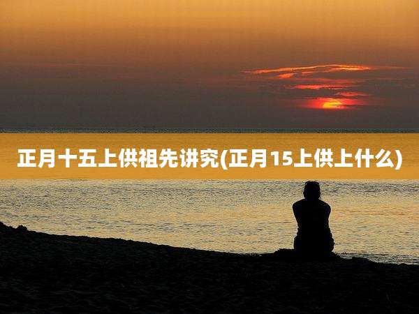 正月十五上供祖先讲究(正月15上供上什么)