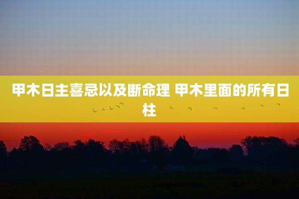 甲木日主喜忌以及断命理 甲木里面的所有日柱