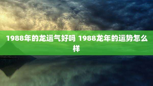 1988年的龙运气好吗 1988龙年的运势怎么样