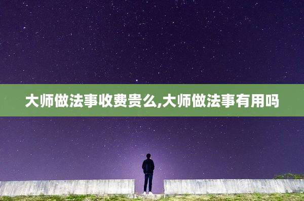 大师做法事收费贵么,大师做法事有用吗