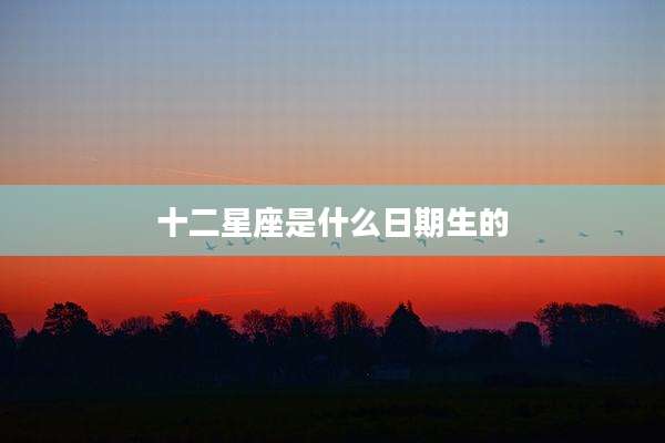 十二星座是什么日期生的
