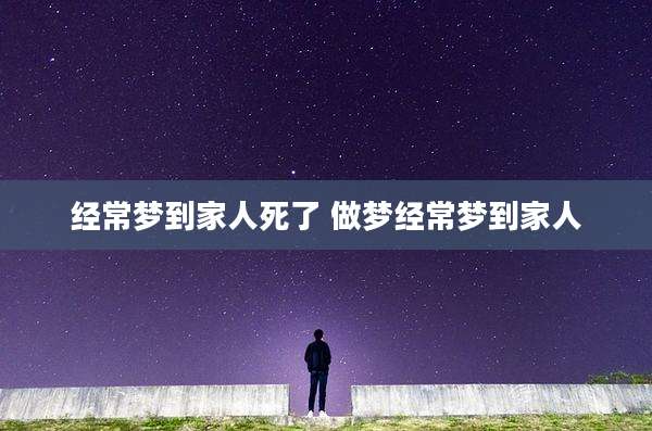 经常梦到家人死了 做梦经常梦到家人