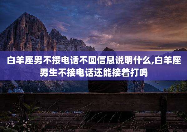 白羊座男不接电话不回信息说明什么,白羊座男生不接电话还能接着打吗