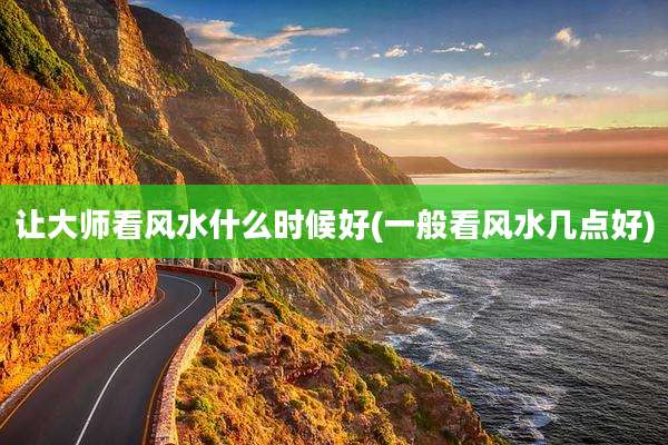让大师看风水什么时候好(一般看风水几点好)