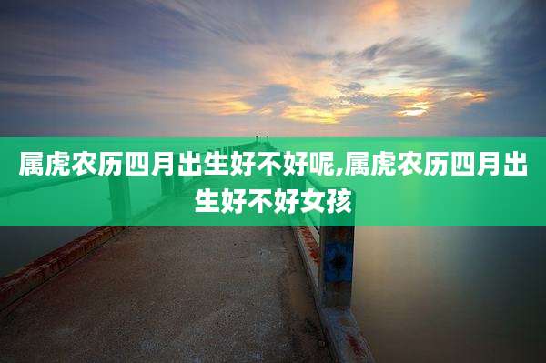属虎农历四月出生好不好呢,属虎农历四月出生好不好女孩