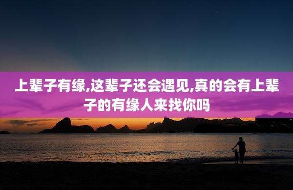 上辈子有缘,这辈子还会遇见,真的会有上辈子的有缘人来找你吗
