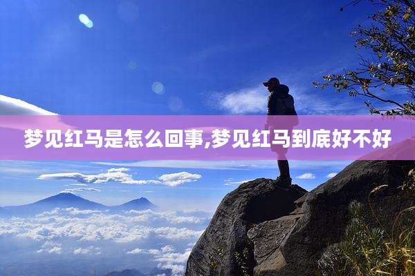 梦见红马是怎么回事,梦见红马到底好不好