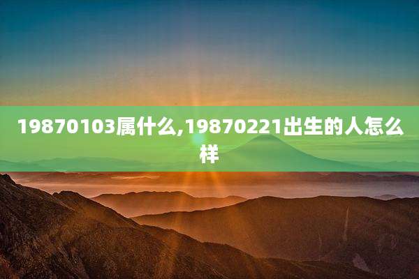 19870103属什么,19870221出生的人怎么样