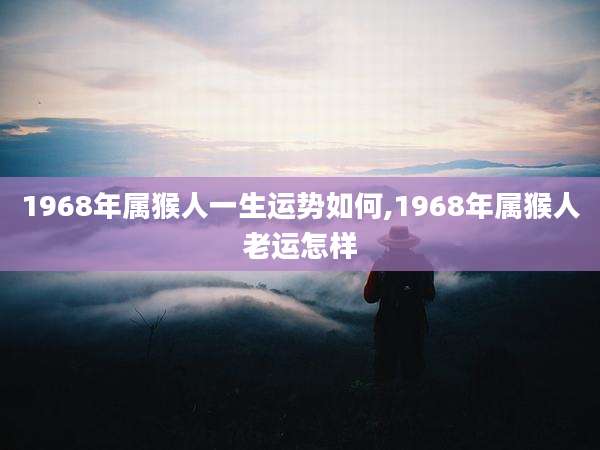 1968年属猴人一生运势如何,1968年属猴人老运怎样
