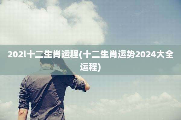 202l十二生肖运程(十二生肖运势2024大全运程)