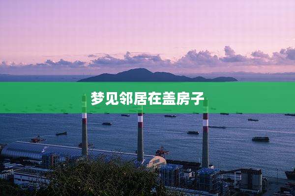 梦见邻居在盖房子