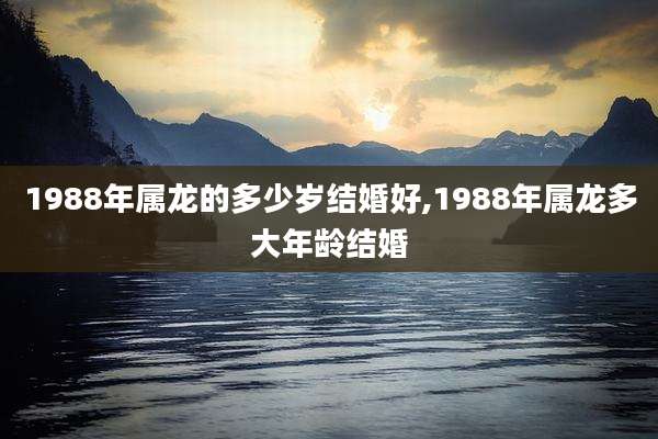 1988年属龙的多少岁结婚好,1988年属龙多大年龄结婚