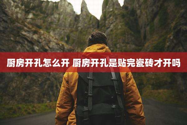 厨房开孔怎么开 厨房开孔是贴完瓷砖才开吗