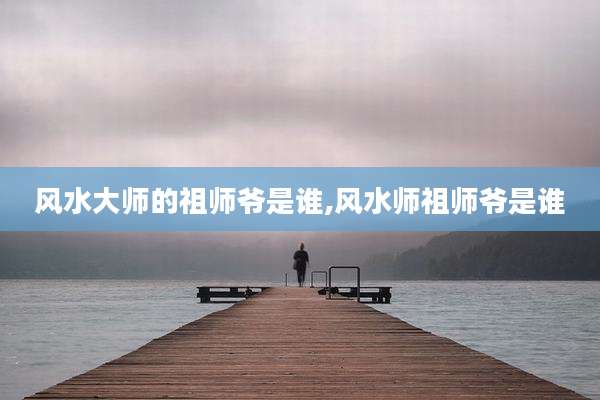 风水大师的祖师爷是谁,风水师祖师爷是谁
