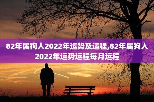 82年属狗人2022年运势及运程,82年属狗人2022年运势运程每月运程