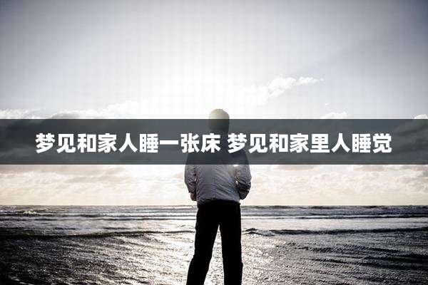 梦见和家人睡一张床 梦见和家里人睡觉