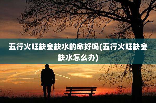 五行火旺缺金缺水的命好吗(五行火旺缺金缺水怎么办)