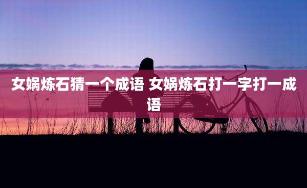 女娲炼石猜一个成语 女娲炼石打一字打一成语