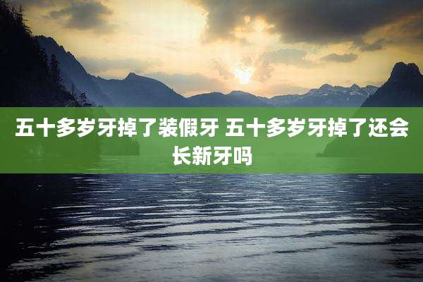 五十多岁牙掉了装假牙 五十多岁牙掉了还会长新牙吗