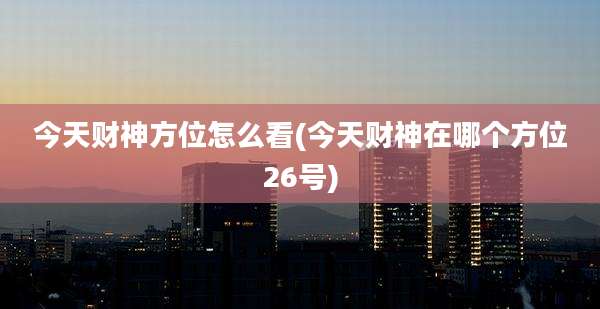 今天财神方位怎么看(今天财神在哪个方位26号)