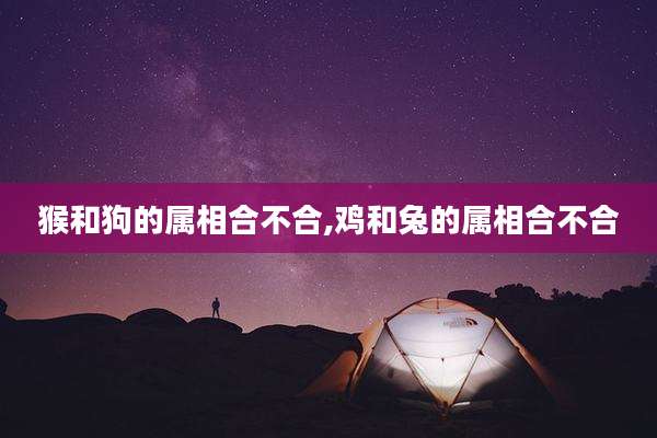 猴和狗的属相合不合,鸡和兔的属相合不合