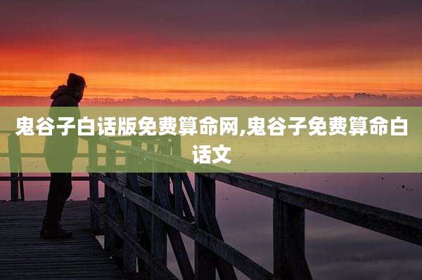 鬼谷子白话版免费算命网,鬼谷子免费算命白话文