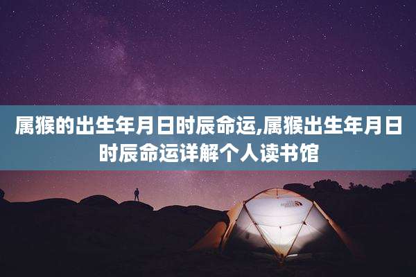 属猴的出生年月日时辰命运,属猴出生年月日时辰命运详解个人读书馆