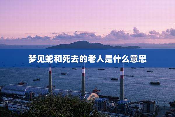 梦见蛇和死去的老人是什么意思
