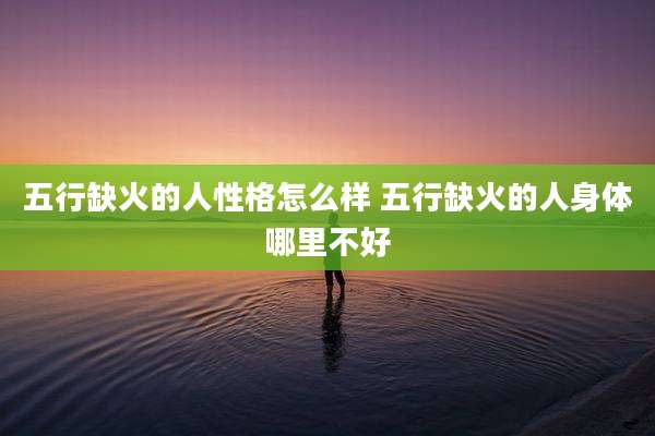 五行缺火的人性格怎么样 五行缺火的人身体哪里不好