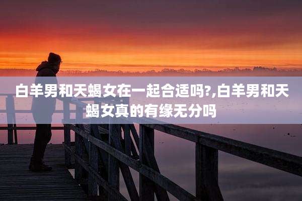 白羊男和天蝎女在一起合适吗?,白羊男和天蝎女真的有缘无分吗