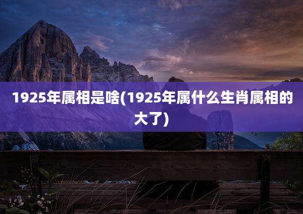1925年属相是啥(1925年属什么生肖属相的大了)