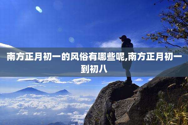 南方正月初一的风俗有哪些呢,南方正月初一到初八