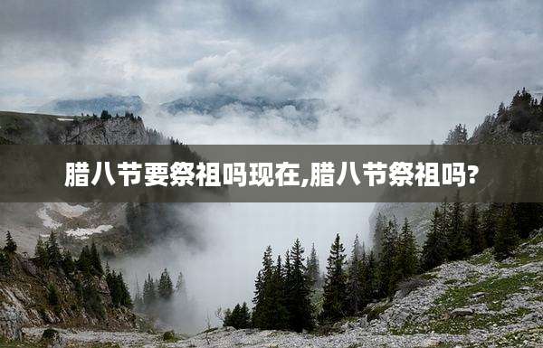 腊八节要祭祖吗现在,腊八节祭祖吗?