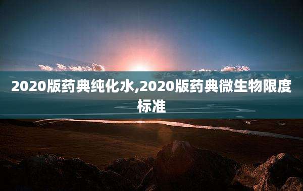 2020版药典纯化水,2020版药典微生物限度标准