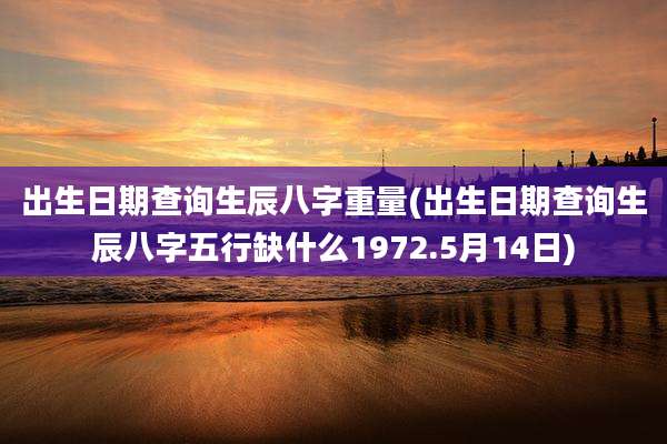 出生日期查询生辰八字重量(出生日期查询生辰八字五行缺什么1972.5月14日)