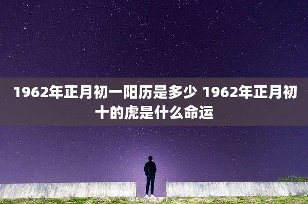 1962年正月初一阳历是多少 1962年正月初十的虎是什么命运