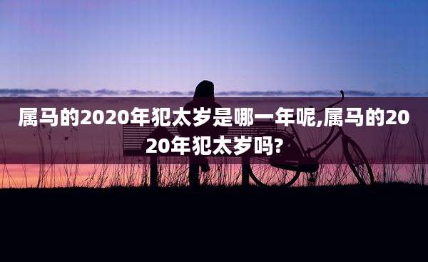 属马的2020年犯太岁是哪一年呢,属马的2020年犯太岁吗?