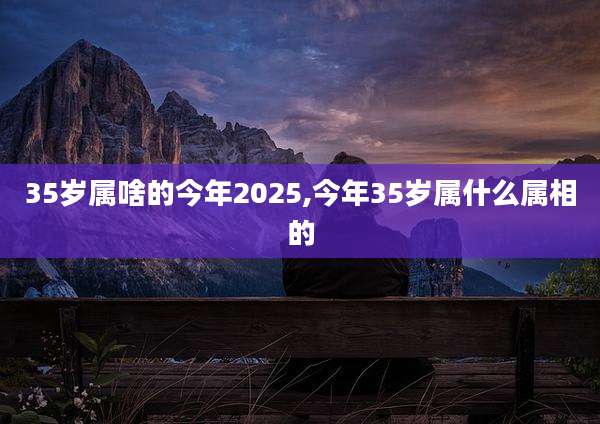 35岁属啥的今年2025,今年35岁属什么属相的