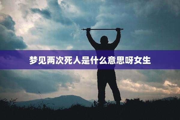 梦见两次死人是什么意思呀女生